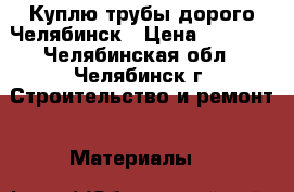 Куплю трубы дорого Челябинск › Цена ­ 1 000 - Челябинская обл., Челябинск г. Строительство и ремонт » Материалы   